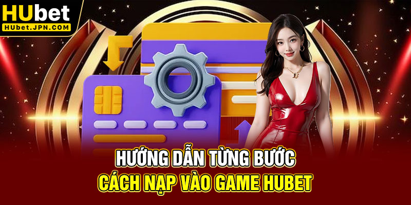 Hướng dẫn từng bước cách nạp vào game Hubet